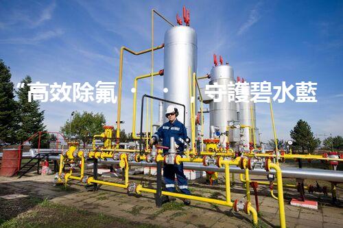 “高效除氟，守護碧水藍(lán)天——廢水中氟離子處理新篇章”